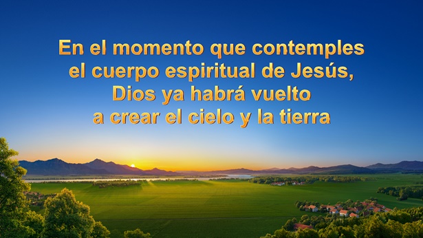 En el momento que contemples el cuerpo espiritual de Jesús, Dios ya habrá vuelto a crear el cielo y la tierra