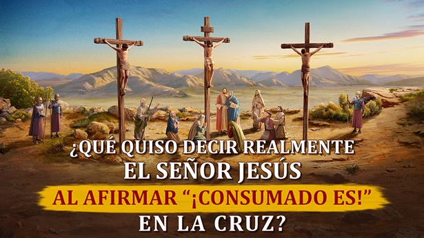 ¿Qué quiso decir realmente el Señor Jesús al afirmar “¡Consumado es!” en la cruz?