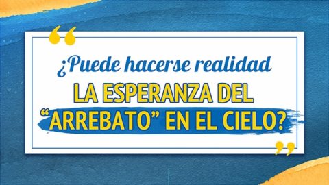 ¿Puede hacerse realidad la esperanza del “arrebato” en el cielo?