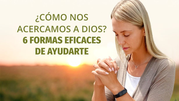 ¿Cómo nos acercamos a Dios? 6 formas eficaces de ayudarte
